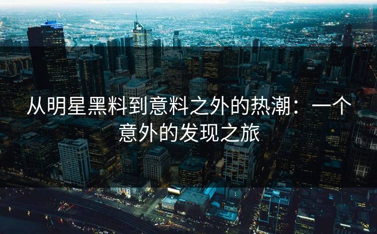 从明星黑料到意料之外的热潮：一个意外的发现之旅