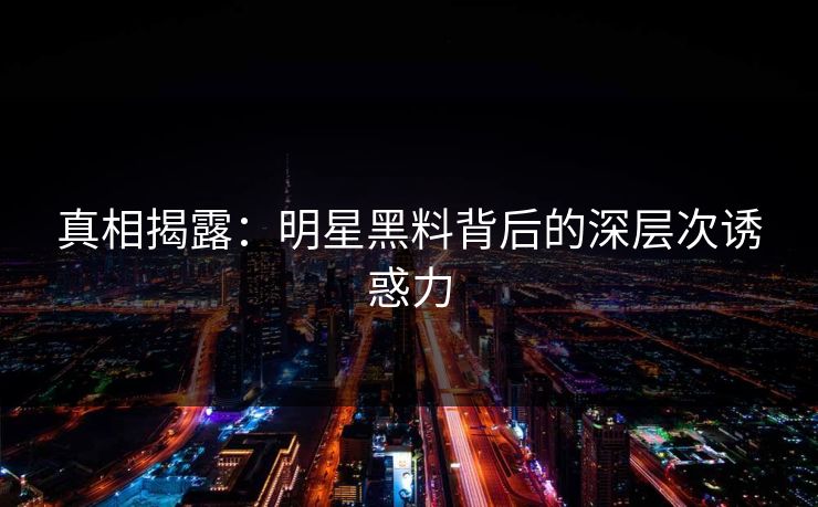 真相揭露：明星黑料背后的深层次诱惑力