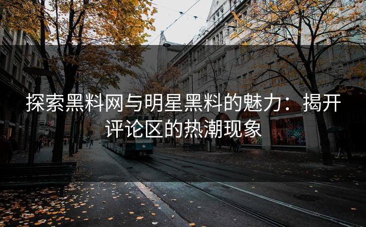 探索黑料网与明星黑料的魅力:揭开评论区的热潮现象 探索黑料网与明星黑料的魅力:揭开评论区的热潮现象