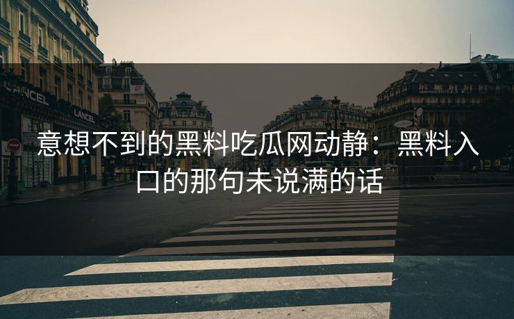 意想不到的黑料吃瓜网动静:黑料入口的那句未说满的话 意想不到的黑料吃瓜网动静:黑料入口的那句未说满的话