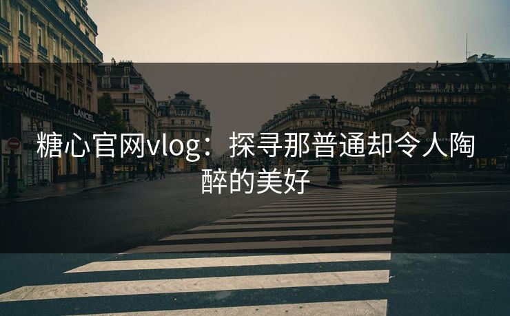 糖心官网vlog:探寻那普通却令人陶醉的美好 糖心官网vlog:探寻那普通却令人陶醉的美好