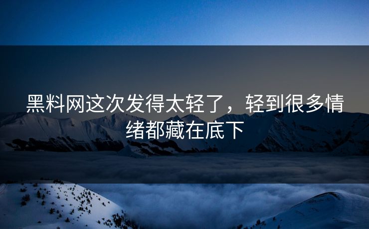 黑料网这次发得太轻了,轻到很多情绪都藏在底下 黑料网这次发得太轻了,轻到很多情绪都藏在底下