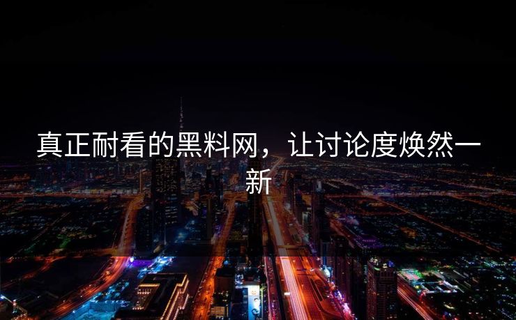 真正耐看的黑料网,让讨论度焕然一新 真正耐看的黑料网,让讨论度焕然一新