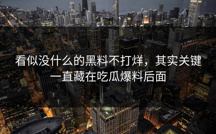 看似没什么的黑料不打烊,其实关键一直藏在吃瓜爆料后面 看似没什么的黑料不打烊,其实关键一直藏在吃瓜爆料后面