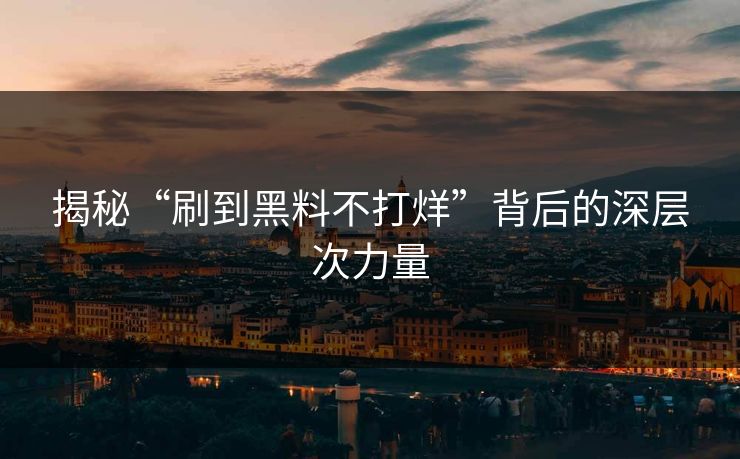揭秘“刷到黑料不打烊”背后的深层次力量 揭秘“刷到黑料不打烊”背后的深层次力量