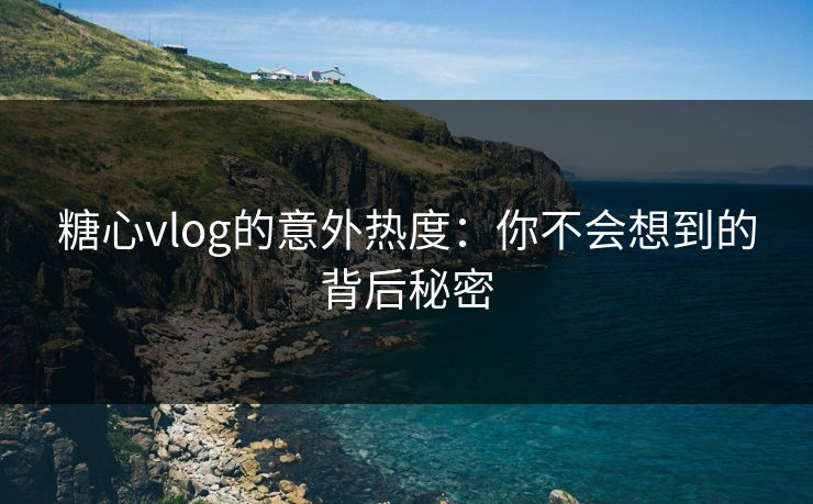 糖心vlog的意外热度:你不会想到的背后秘密 糖心vlog的意外热度:你不会想到的背后秘密