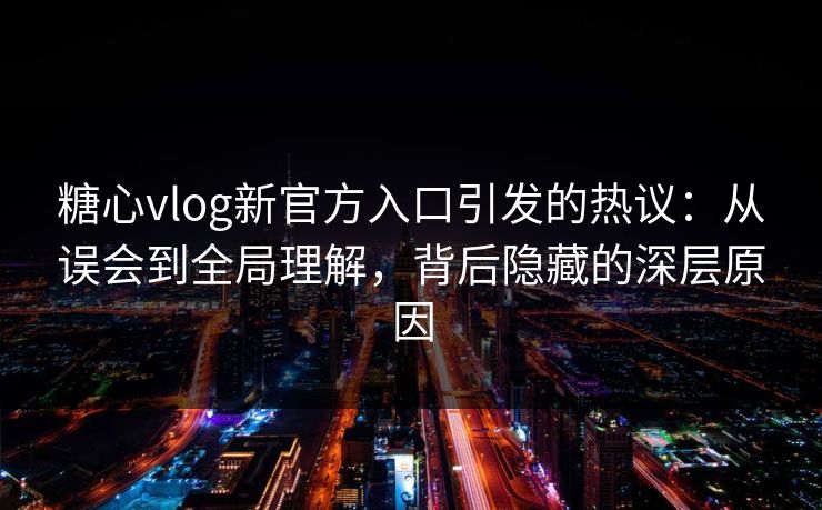 糖心vlog新官方入口引发的热议:从误会到全局理解,背后隐藏的深层原因 糖心vlog新官方入口引发的热议:从误会到全局理解,背后隐藏的深层原因