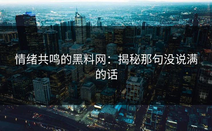 情绪共鸣的黑料网:揭秘那句没说满的话 情绪共鸣的黑料网:揭秘那句没说满的话