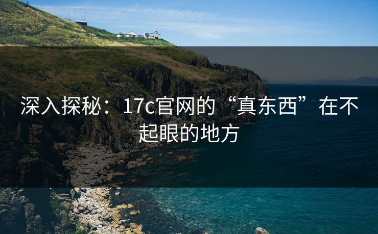 深入探秘:17c官网的“真东西”在不起眼的地方 深入探秘:17c官网的“真东西”在不起眼的地方