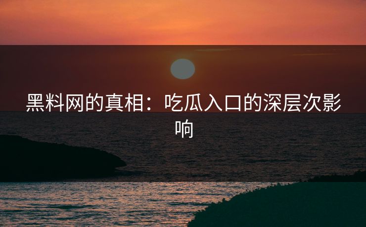 黑料网的真相:吃瓜入口的深层次影响 黑料网的真相:吃瓜入口的深层次影响