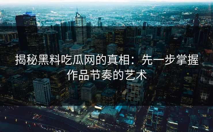 揭秘黑料吃瓜网的真相:先一步掌握作品节奏的艺术 揭秘黑料吃瓜网的真相:先一步掌握作品节奏的艺术
