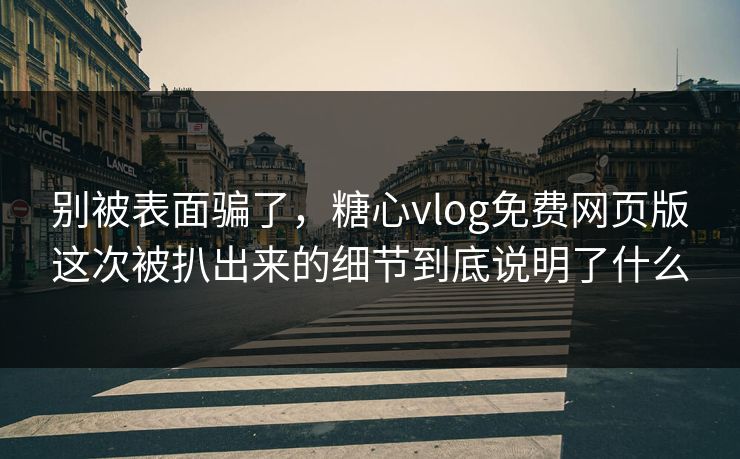 别被表面骗了,糖心vlog免费网页版这次被扒出来的细节到底说明了什么 别被表面骗了,糖心vlog免费网页版这次被扒出来的细节到底说明了什么