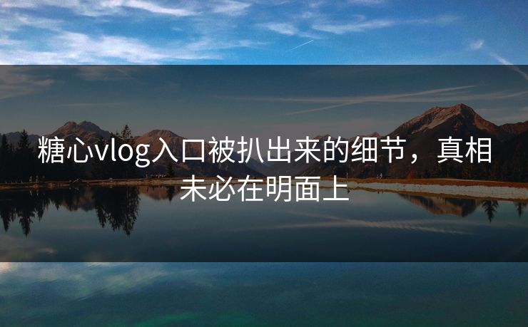 糖心vlog入口被扒出来的细节,真相未必在明面上 糖心vlog入口被扒出来的细节,真相未必在明面上