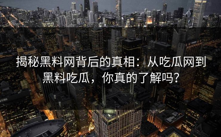 揭秘黑料网背后的真相:从吃瓜网到黑料吃瓜,你真的了解吗? 揭秘黑料网背后的真相:从吃瓜网到黑料吃瓜,你真的了解吗?