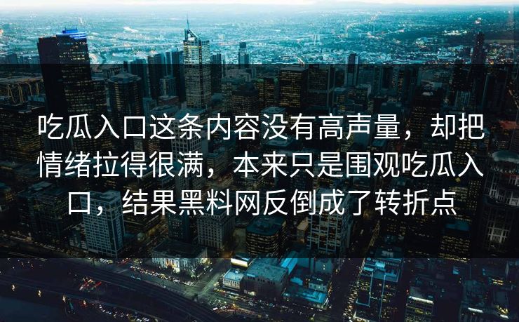 吃瓜入口这条内容没有高声量,却把情绪拉得很满,本来只是围观吃瓜入口,结果黑料网反倒成了转折点 吃瓜入口这条内容没有高声量,却把情绪拉得很满,本来只是围观吃瓜入口,结果黑料网反倒成了转折点