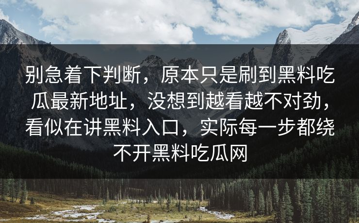 别急着下判断,原本只是刷到黑料吃瓜最新地址,没想到越看越不对劲,看似在讲黑料入口,实际每一步都绕不开黑料吃瓜网 别急着下判断,原本只是刷到黑料吃瓜最新地址,没想到越看越不对劲,看似在讲黑料入口,实际每一步都绕不开黑料吃瓜网