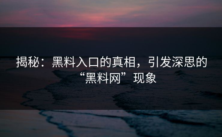 揭秘:黑料入口的真相,引发深思的“黑料网”现象 揭秘:黑料入口的真相,引发深思的“黑料网”现象