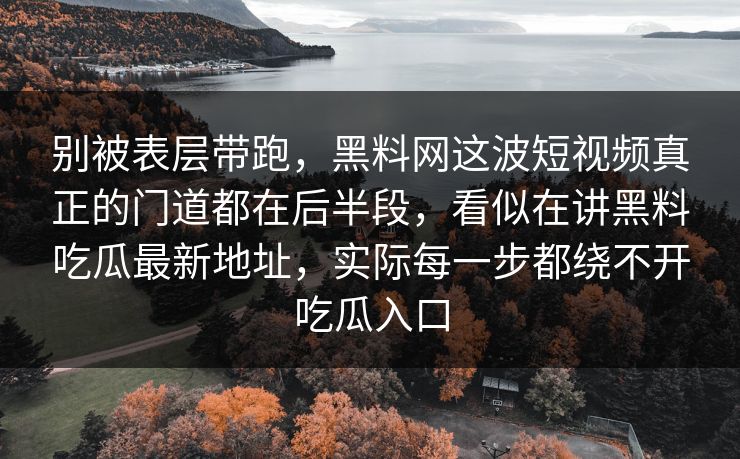 别被表层带跑,黑料网这波短视频真正的门道都在后半段,看似在讲黑料吃瓜最新地址,实际每一步都绕不开吃瓜入口 别被表层带跑,黑料网这波短视频真正的门道都在后半段,看似在讲黑料吃瓜最新地址,实际每一步都绕不开吃瓜入口