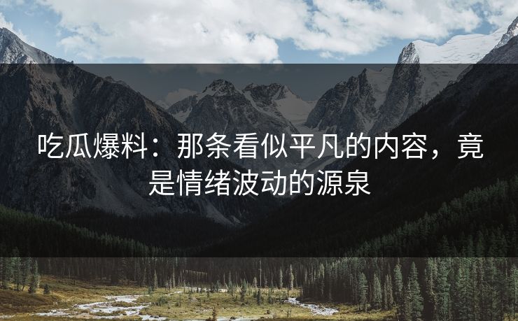 吃瓜爆料:那条看似平凡的内容,竟是情绪波动的源泉 吃瓜爆料:那条看似平凡的内容,竟是情绪波动的源泉