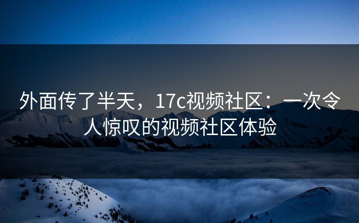 外面传了半天,17c视频社区:一次令人惊叹的视频社区体验 外面传了半天,17c视频社区:一次令人惊叹的视频社区体验