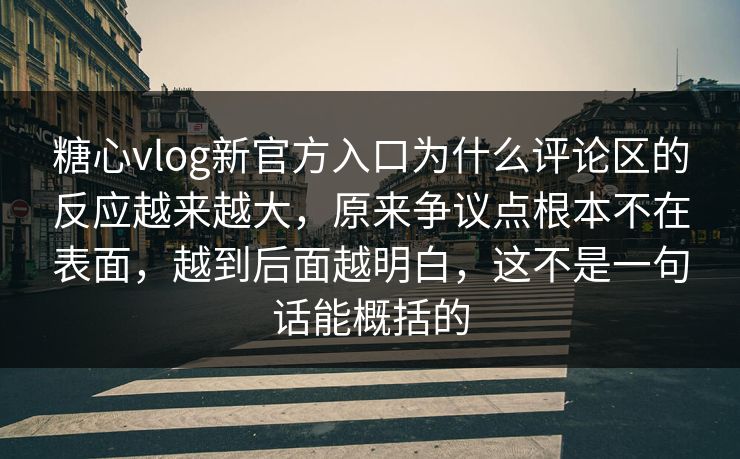 糖心vlog新官方入口为什么评论区的反应越来越大,原来争议点根本不在表面,越到后面越明白,这不是一句话能概括的 糖心vlog新官方入口为什么评论区的反应越来越大,原来争议点根本不在表面,越到后面越明白,这不是一句话能概括的