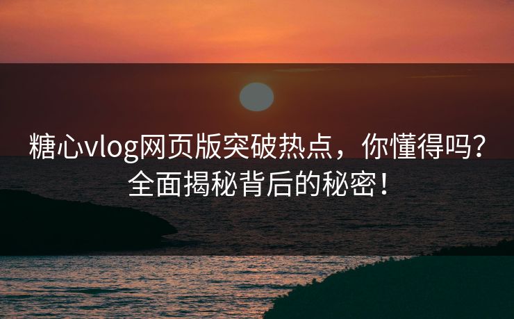 糖心vlog网页版突破热点，你懂得吗？全面揭秘背后的秘密！