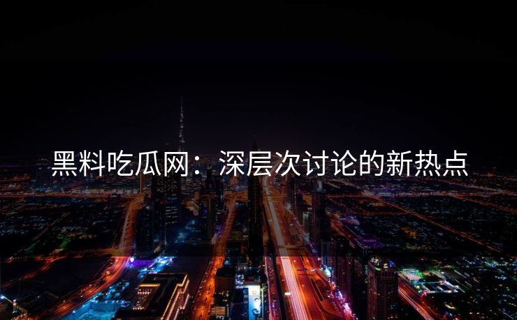 黑料吃瓜网:深层次讨论的新热点 黑料吃瓜网:深层次讨论的新热点