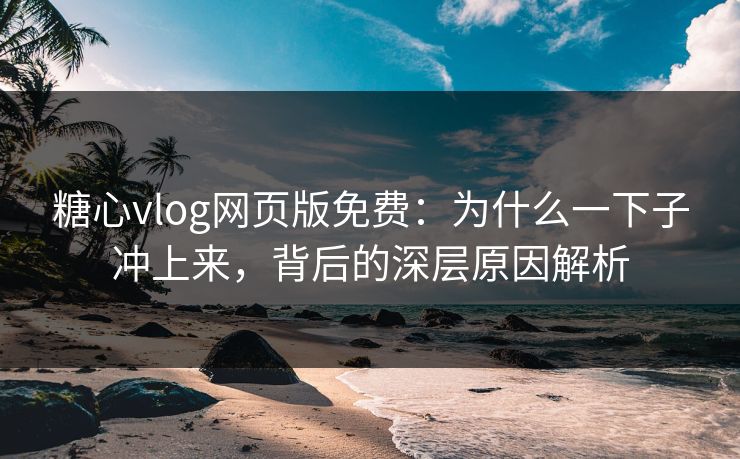 糖心vlog网页版免费:为什么一下子冲上来,背后的深层原因解析 糖心vlog网页版免费:为什么一下子冲上来,背后的深层原因解析