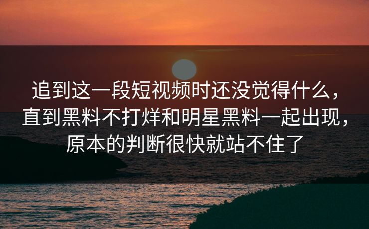 追到这一段短视频时还没觉得什么,直到黑料不打烊和明星黑料一起出现,原本的判断很快就站不住了 追到这一段短视频时还没觉得什么,直到黑料不打烊和明星黑料一起出现,原本的判断很快就站不住了