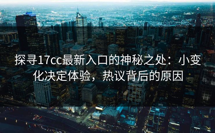 探寻17cc最新入口的神秘之处:小变化决定体验,热议背后的原因 探寻17cc最新入口的神秘之处:小变化决定体验,热议背后的原因