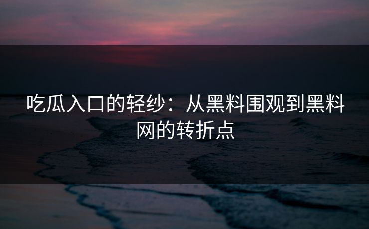 吃瓜入口的轻纱:从黑料围观到黑料网的转折点 吃瓜入口的轻纱:从黑料围观到黑料网的转折点