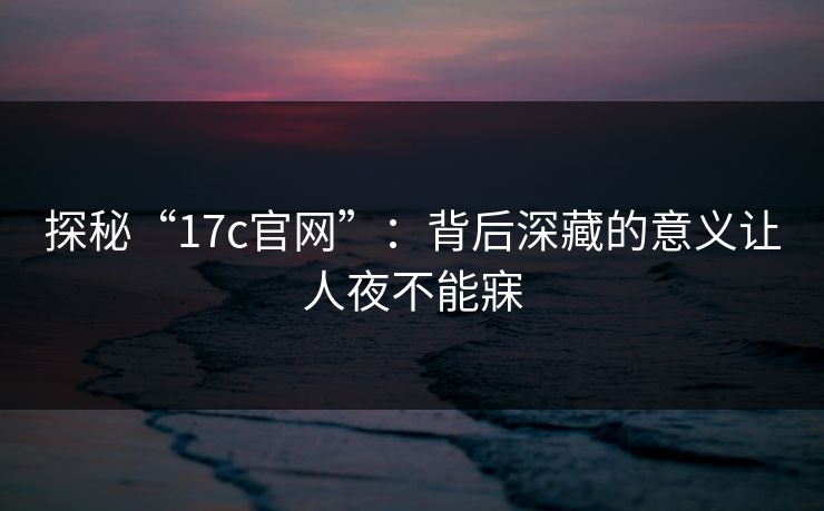 探秘“17c官网”:背后深藏的意义让人夜不能寐 探秘“17c官网”:背后深藏的意义让人夜不能寐