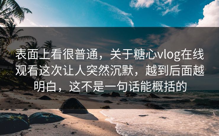 表面上看很普通,关于糖心vlog在线观看这次让人突然沉默,越到后面越明白,这不是一句话能概括的 表面上看很普通,关于糖心vlog在线观看这次让人突然沉默,越到后面越明白,这不是一句话能概括的