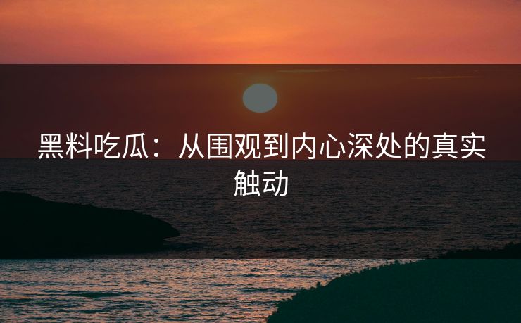 黑料吃瓜:从围观到内心深处的真实触动 黑料吃瓜:从围观到内心深处的真实触动