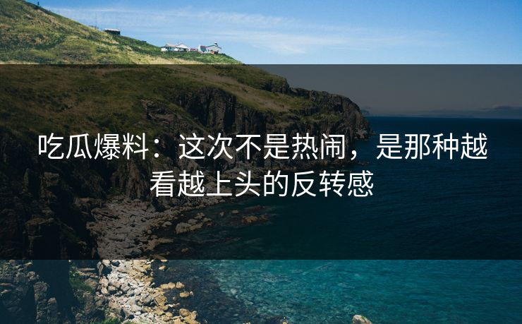 吃瓜爆料:这次不是热闹,是那种越看越上头的反转感 吃瓜爆料:这次不是热闹,是那种越看越上头的反转感