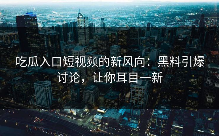 吃瓜入口短视频的新风向:黑料引爆讨论,让你耳目一新 吃瓜入口短视频的新风向:黑料引爆讨论,让你耳目一新