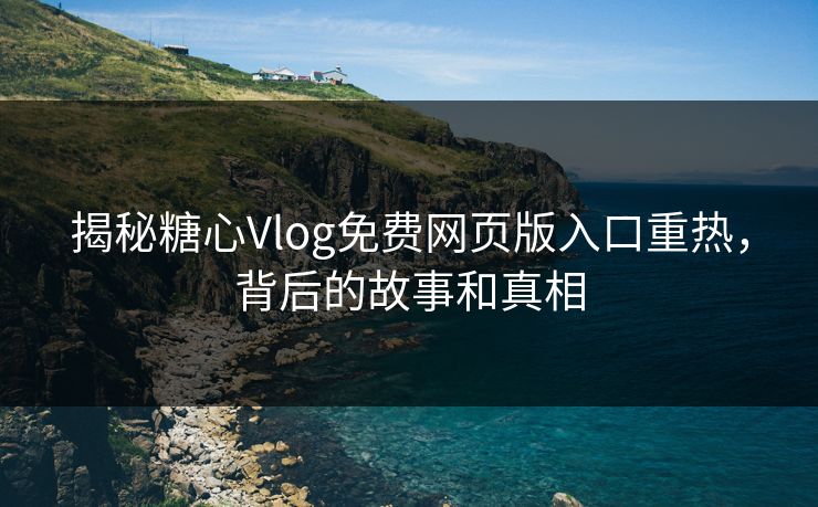 揭秘糖心Vlog免费网页版入口重热,背后的故事和真相 揭秘糖心Vlog免费网页版入口重热,背后的故事和真相