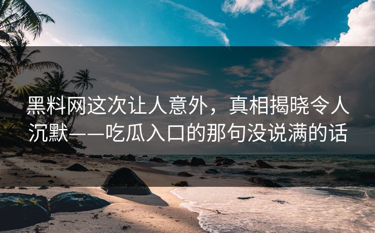 黑料网这次让人意外，真相揭晓令人沉默——吃瓜入口的那句没说满的话