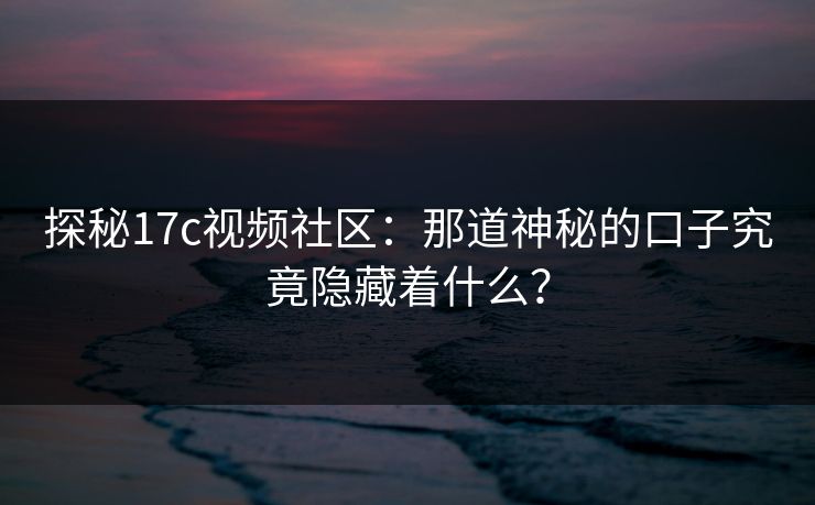 探秘17c视频社区：那道神秘的口子究竟隐藏着什么？