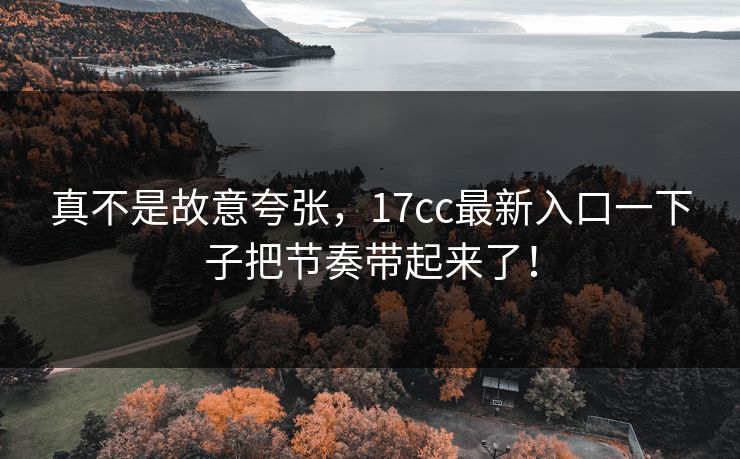 真不是故意夸张,17cc最新入口一下子把节奏带起来了! 真不是故意夸张,17cc最新入口一下子把节奏带起来了!