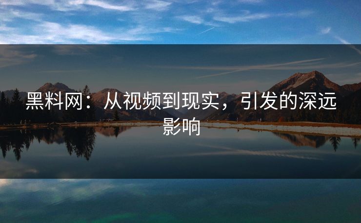 黑料网:从视频到现实,引发的深远影响 黑料网:从视频到现实,引发的深远影响