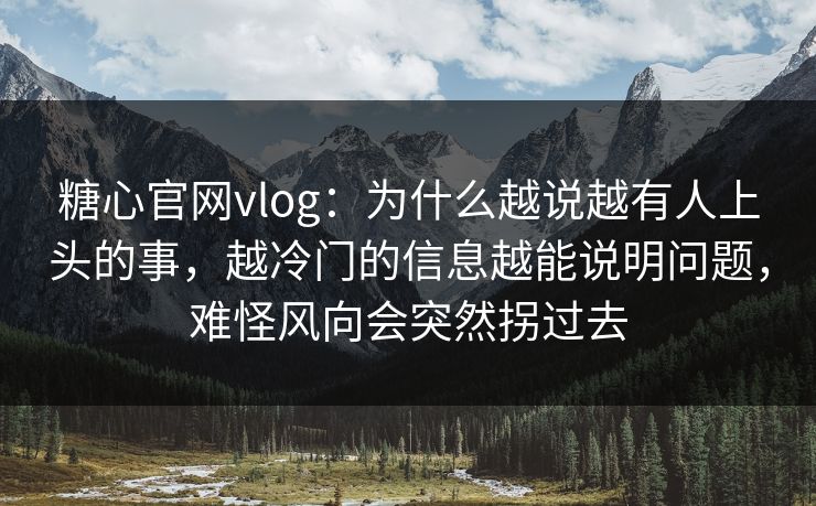 糖心官网vlog:为什么越说越有人上头的事,越冷门的信息越能说明问题,难怪风向会突然拐过去 糖心官网vlog:为什么越说越有人上头的事,越冷门的信息越能说明问题,难怪风向会突然拐过去