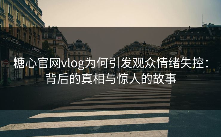 糖心官网vlog为何引发观众情绪失控:背后的真相与惊人的故事 糖心官网vlog为何引发观众情绪失控:背后的真相与惊人的故事