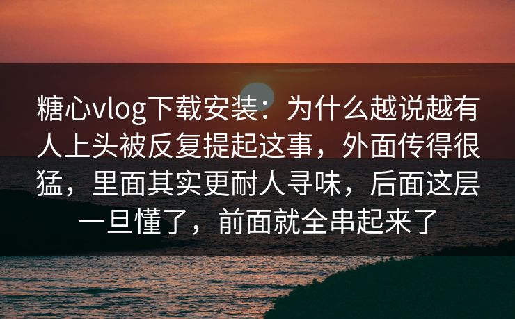 糖心vlog下载安装:为什么越说越有人上头被反复提起这事,外面传得很猛,里面其实更耐人寻味,后面这层一旦懂了,前面就全串起来了 糖心vlog下载安装:为什么越说越有人上头被反复提起这事,外面传得很猛,里面其实更耐人寻味,后面这层一旦懂了,前面就全串起来了