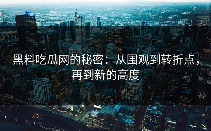黑料吃瓜网的秘密：从围观到转折点，再到新的高度