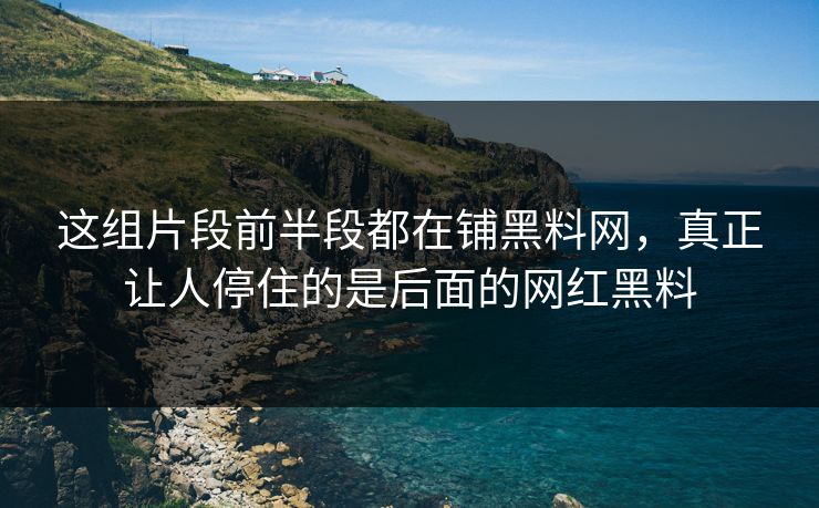 这组片段前半段都在铺黑料网,真正让人停住的是后面的网红黑料 这组片段前半段都在铺黑料网,真正让人停住的是后面的网红黑料