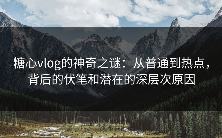 糖心vlog的神奇之谜:从普通到热点,背后的伏笔和潜在的深层次原因 糖心vlog的神奇之谜:从普通到热点,背后的伏笔和潜在的深层次原因