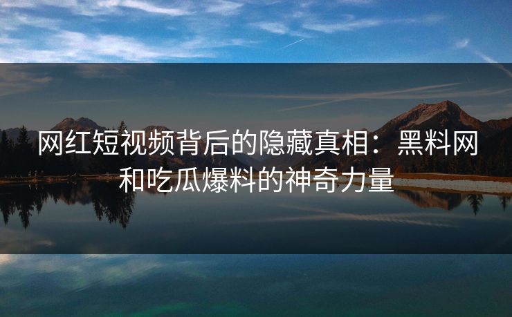 网红短视频背后的隐藏真相：黑料网和吃瓜爆料的神奇力量