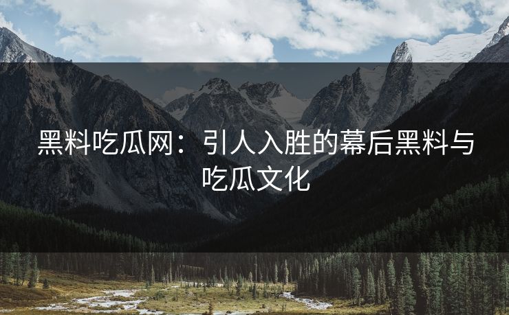 黑料吃瓜网：引人入胜的幕后黑料与吃瓜文化
