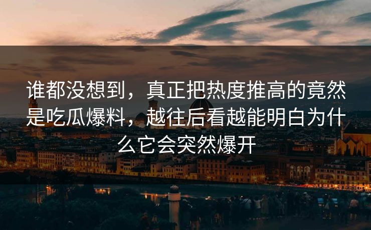 谁都没想到，真正把热度推高的竟然是吃瓜爆料，越往后看越能明白为什么它会突然爆开